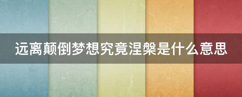 远离颠倒梦想究竟涅槃是什么意思 远离颠倒梦想,究竟涅槃什么意思