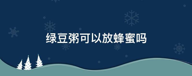 绿豆粥可以放蜂蜜吗 绿豆小米粥可以放蜂蜜吗