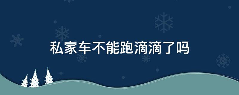 私家车不能跑滴滴了吗（为何私家车不能跑滴滴）