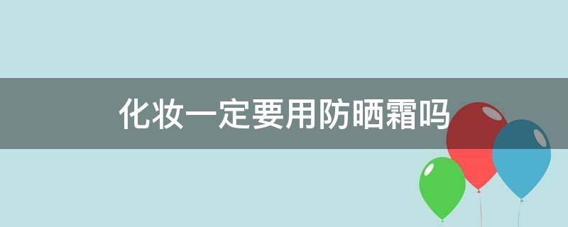 化妆一定要用防晒霜吗（化妆时一定要用防晒霜吗）