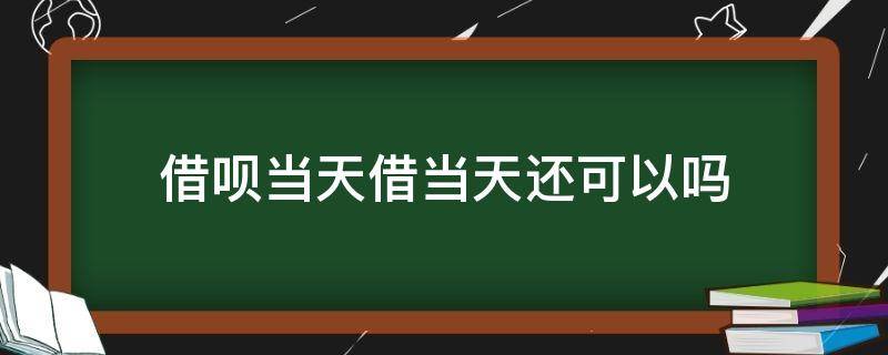 借呗当天借当天还可以吗（借呗当天借当天还可以吗）