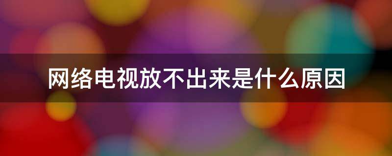 网络电视放不出来是什么原因（网络电视放不出来是什么原因造成的）