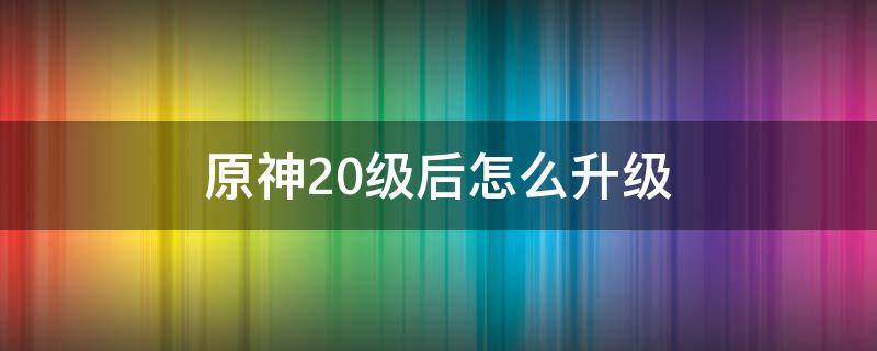 原神20级后怎么升级 原神20级后怎么升级最快