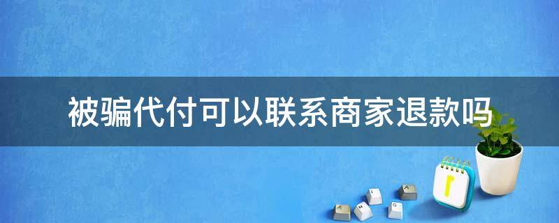 被骗代付可以联系商家退款吗 被骗代付了能退款吗