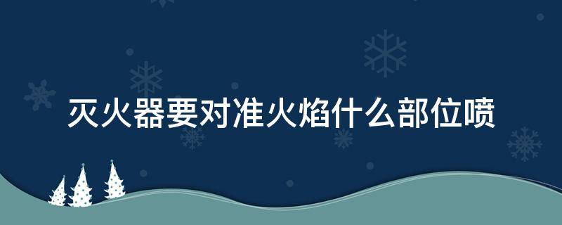 灭火器要对准火焰什么部位喷（灭火器要对准火焰什么部位喷放）