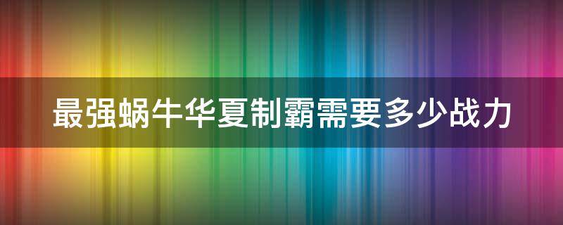 最强蜗牛华夏制霸需要多少战力 最强蜗牛华夏制霸多少攻击