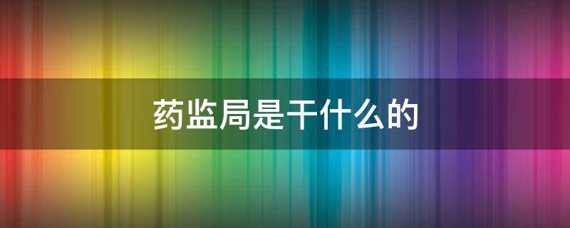 药监局是干什么的（国家药监局是干什么的）