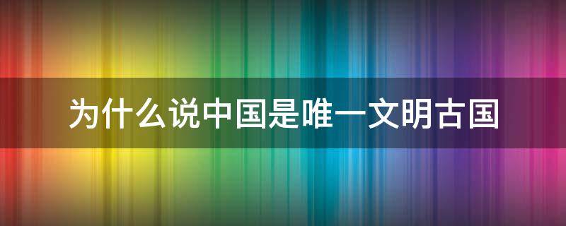 为什么说中国是唯一文明古国（为什么说中国是唯一文明古国呢）