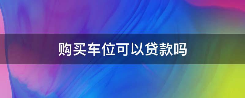 购买车位可以贷款吗（购买车位可以贷款吗多少钱）