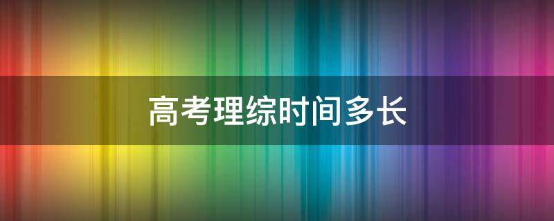 高考理综时间多长 高考理综时间多长时间三个小时