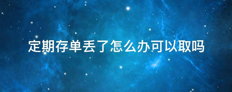 定期存单丢了怎么办可以取吗 定期存单丢了怎么办可以取吗不知道帐号