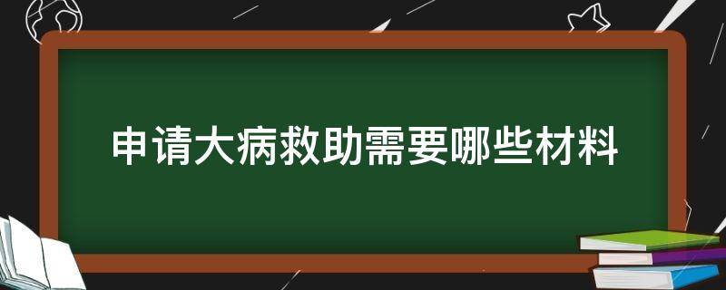 申请大病救助需要哪些材料 申请大病救助需要哪些材料和证件