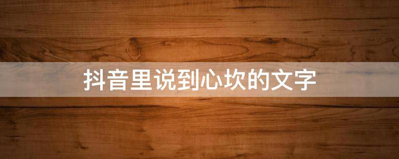 抖音里说到心坎的文字 抖音里说到心坎的文字简短