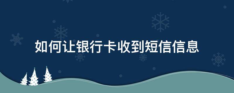 如何让银行卡收到短信信息 手机短信怎么收到银行卡信息