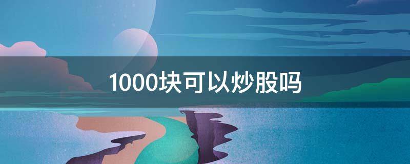 1000块可以炒股吗（100块钱能炒股吗）