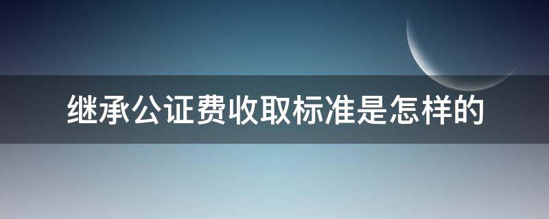 继承公证费收取标准是怎样的（继承公证处公证费用）