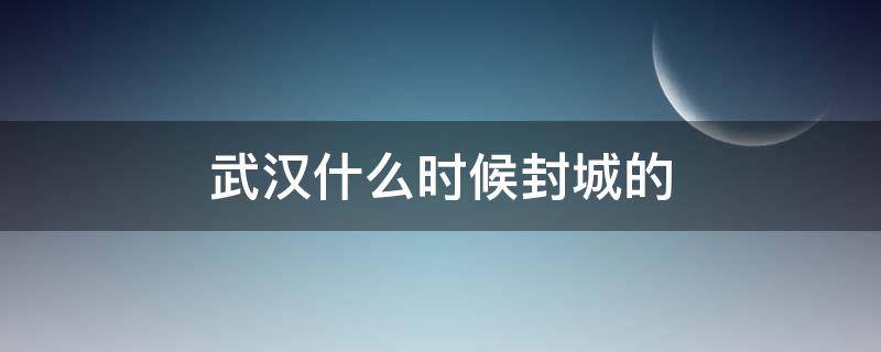 武汉什么时候封城的（19年武汉什么时候封城的）