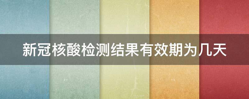 新冠核酸检测结果有效期为几天 新冠核酸检测结果有效期为几天啊