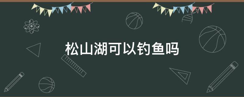 松山湖可以钓鱼吗（松山湖可以钓鱼吗最近）