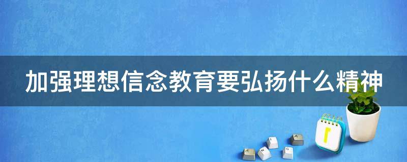 加强理想信念教育要弘扬什么精神 加强理想信念教育 要弘扬什么精神