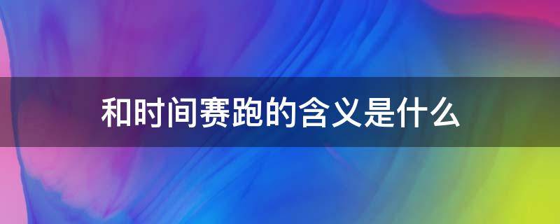 和时间赛跑的含义是什么（和时间赛跑的含义是什么意思）