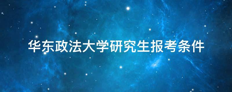 华东政法大学研究生报考条件（华东政法大学研究生报考要求）