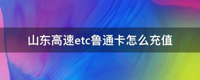 山东高速etc鲁通卡怎么充值 山东高速etc鲁通卡怎么充值不了