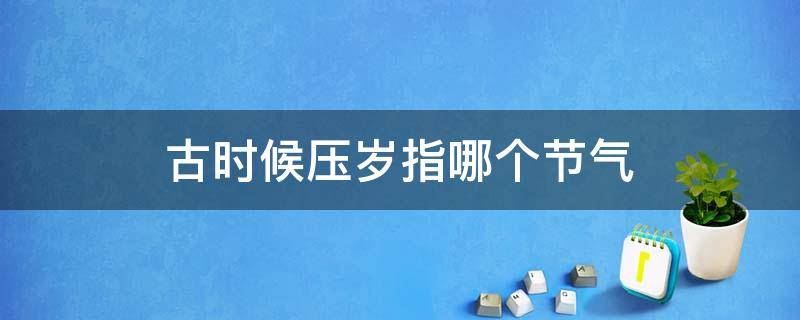 古时候压岁指哪个节气 古时压岁指的哪个节气