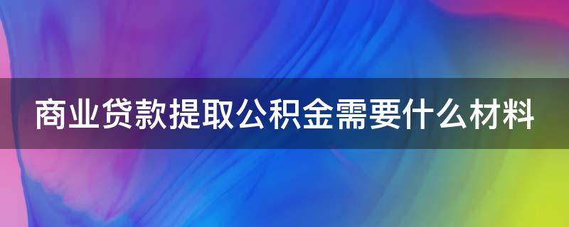 商业贷款提取公积金需要什么材料（商业贷款提取公积金需要什么材料六盘水）