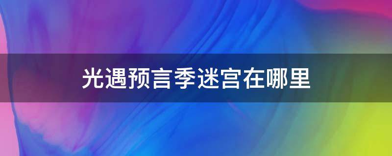 光遇预言季迷宫在哪里（光遇预言季位置攻略）