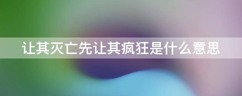 让其灭亡先让其疯狂是什么意思（让其灭亡必先使其疯狂）