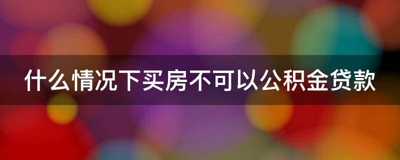 什么情况下买房不可以公积金贷款（什么情况下买房不可以公积金贷款买）