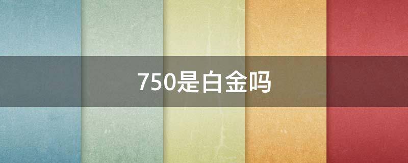 750是白金吗（750是白金吗还是银）