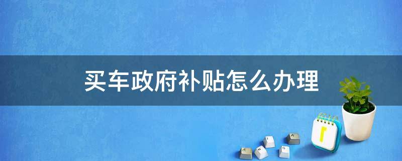 买车政府补贴怎么办理 买车政府补贴怎么办理流程