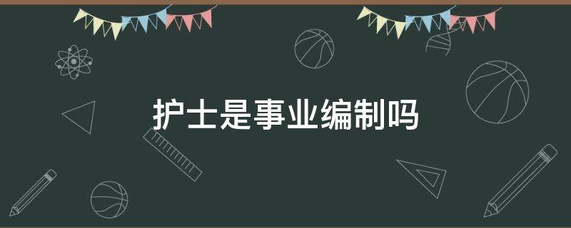 护士是事业编制吗（公立医院护士是事业编制吗）