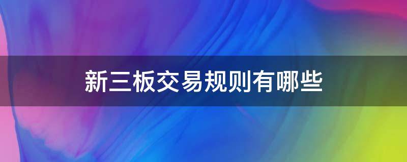 新三板交易规则有哪些（新三板交易规则有哪些股票）