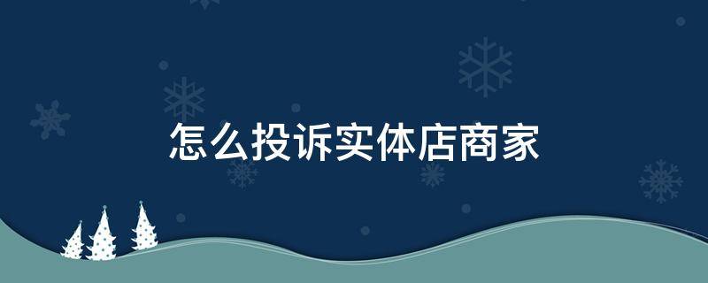 怎么投诉实体店商家 怎么投诉实体店商家最有效的方法