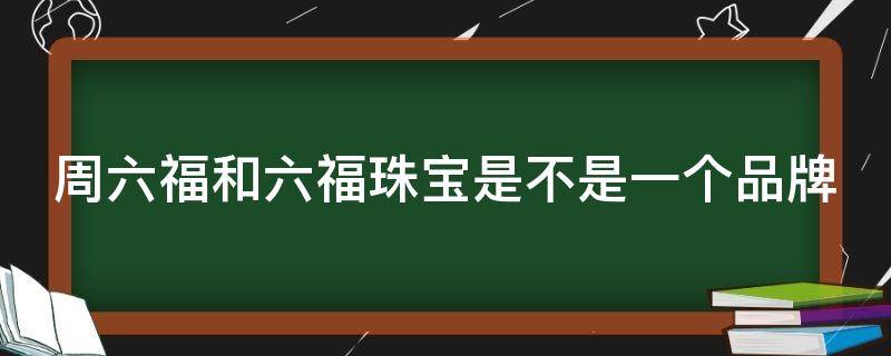 周六福和六福珠宝是不是一个品牌 周六福珠宝和六福珠宝的区别