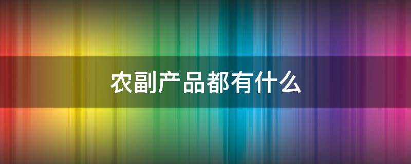 农副产品都有什么（农副产品都有什么种类）