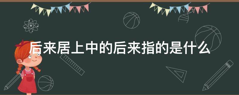 后来居上中的后来指的是什么 后来居上中的后来指的是什么意思