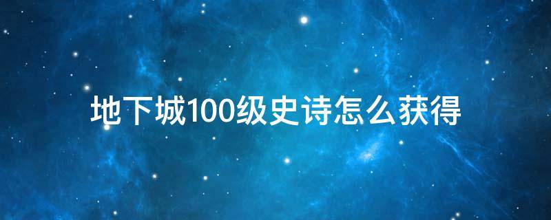 地下城100级史诗怎么获得（地下城100级史诗怎么获得更快）