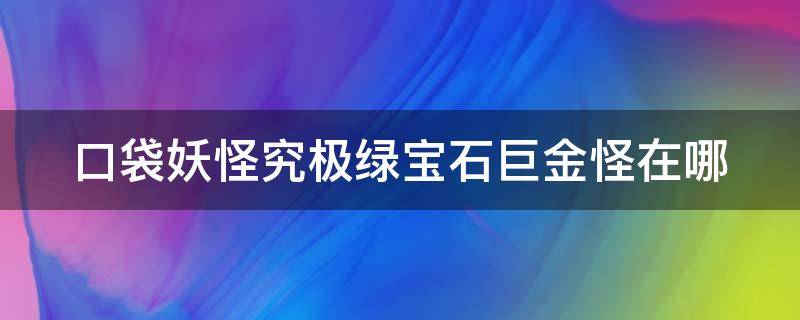 口袋妖怪究极绿宝石巨金怪在哪 口袋妖怪究极绿宝石巨金怪在哪捉