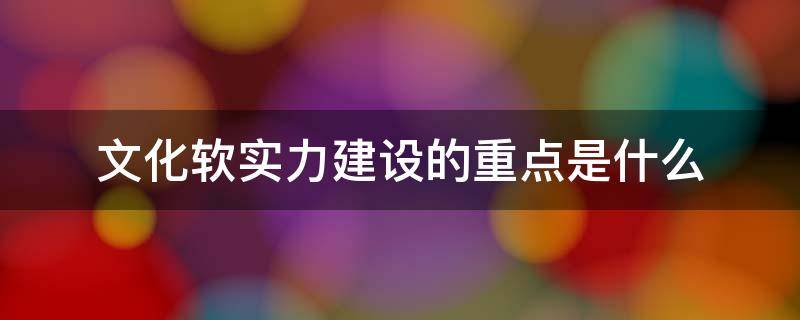 文化软实力建设的重点是什么 文化软实力建设的重点是____