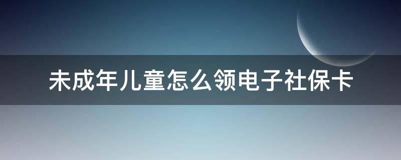 未成年儿童怎么领电子社保卡（未成年儿童怎么领电子社保卡浙江）