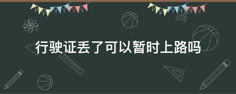 行驶证丢了可以暂时上路吗（行驶证丢了可以暂时上路吗怎么办）