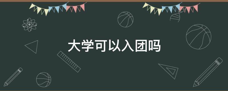 大学可以入团吗（大学可以入团吗(2）