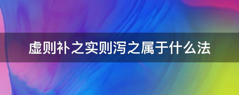 虚则补之实则泻之属于什么法（虚则补之实则泻之属于什么治法）