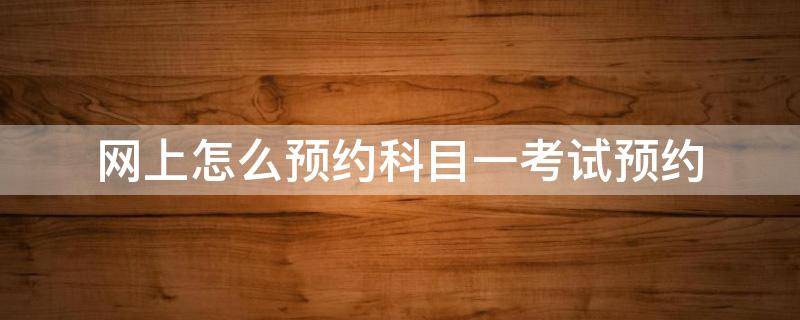 网上怎么预约科目一考试预约（网上怎么预约科目一考试预约不上）