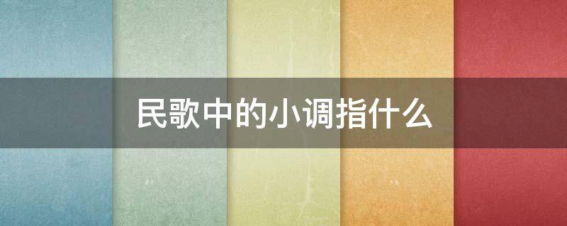 民歌中的小调指什么 民歌中的小调指什么意思