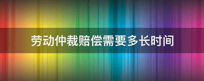 劳动仲裁赔偿需要多长时间（劳动仲裁赔偿需要多长时间能到账）